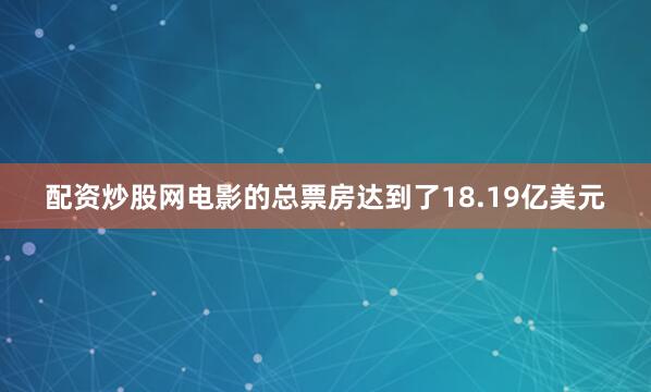 配资炒股网电影的总票房达到了18.19亿美元