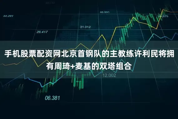 手机股票配资网北京首钢队的主教练许利民将拥有周琦+麦基的双塔组合